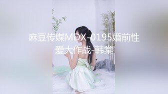 麻豆传媒MDX-0195婚前性爱大作战-韩棠