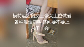 模特酒店援交土豪女上位做爱各种淫话浪叫,还问要不要上来干一会！