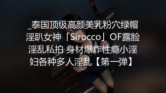 _泰国顶级高颜美乳粉穴绿帽淫趴女神「Sirocco」OF露脸淫乱私拍 身材爆炸性瘾小淫妇各种多人淫乱【第一弹】