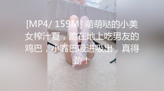 [MP4/ 159M] 萌萌哒的小美女榨汁夏，跪在地上吃男友的鸡巴，小嘴巴吸进吸出，真得劲！