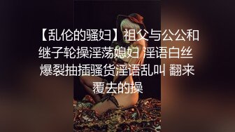 【乱伦的骚妇】祖父与公公和继子轮操淫荡媳妇 淫语白丝 爆裂抽插骚货淫语乱叫 翻来覆去的操