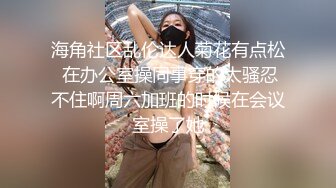 海角社区乱伦达人菊花有点松 在办公室操同事穿的太骚忍不住啊周六加班的时候在会议室操了她