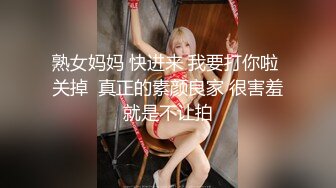 熟女妈妈 快进来 我要打你啦 关掉  真正的素颜良家 很害羞就是不让拍