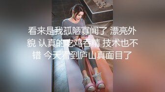 看来是我孤陋寡闻了 漂亮外貌 认真的吃鸡吞精 技术也不错 今天看到庐山真面目了