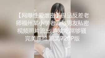 【网曝性爱泄密】极品反差老师福州某小学老师与男友私密视频照片流出 喜欢吃屌够骚 完美露脸 高清720P版