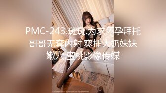 PMC-243.斑斑.为求怀孕拜托哥哥无套内射.爽插大奶妹妹嫩穴.蜜桃影像传媒