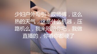 少妇户外勾引：哎师傅，这么热的天气，这是什么机器，压路机么，我来陪陪你吧，我做直播的，你看你都硬了