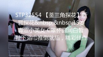 STP32554 【菳三角探花】新晋探花&nbsp;&nbsp;19岁青涩小美女 C罩杯圆润白皙 扯下浴巾推倒就插，精彩佳作