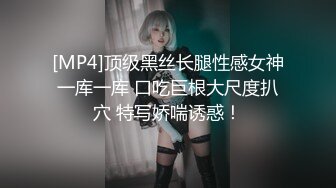 [MP4]顶级黑丝长腿性感女神一库一库 口吃巨根大尺度扒穴 特写娇喘诱惑！