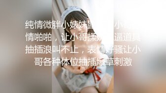 纯情微胖小婊妹露脸跟小哥激情啪啪，让小哥揉奶玩逼道具抽插浪叫不止，表情好骚让小哥各种体位抽插爆草刺激