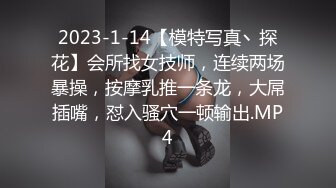 2023-1-14【模特写真丶探花】会所找女技师，连续两场暴操，按摩乳推一条龙，大屌插嘴，怼入骚穴一顿输出.MP4