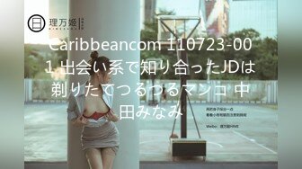 Caribbeancom 110723-001 出会い系で知り合ったJDは剃りたてつるつるマンコ 中田みなみ