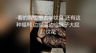 -看的我也想去学纹身 还有这种福利 边操逼边给妹子大屁屁纹花