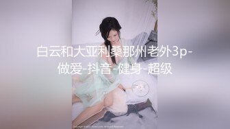 白云和大亚利桑那州老外3p-做爱-抖音-健身-超级