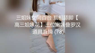 三姐妹女同百合 互相舔脚【高三姐妹花】三位嫩妹叠罗汉 道具互操 (78)