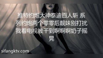 推特约炮大神泰迪百人斩 系列约炮两个零零后靓妹别打扰我看电视被干到啊啊啊奶子摇晃