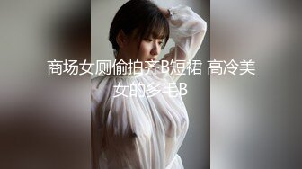 商场女厕偷拍齐B短裙 高冷美女的多毛B