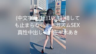 (中文字幕)1日10回射精しても止まらないオーガズムSEX 真性中出しVer 佐々木あき