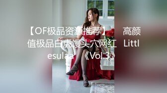 【OF极品资源推荐】▶▶高颜值极品白虎馒头穴网红♥Littlesulaa♥《Vol.3》