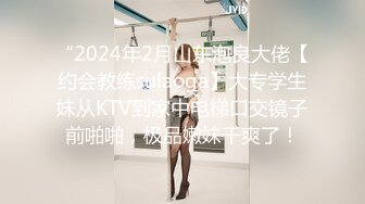 “2024年2月山东泡良大佬【约会教练sulaoga】大专学生妹从KTV到家中电梯口交镜子前啪啪，极品嫩妹干爽了！