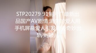 STP20279 91制片厂最新出品国产AV剧情 消失的爱人用手机屏蔽爱人引发老婆奇妙出轨 刘颖儿