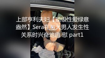 上部亨利夫妇【顶级性爱绿意盎然】Sera在与大男人发生性关系时兴奋地自 慰 part1