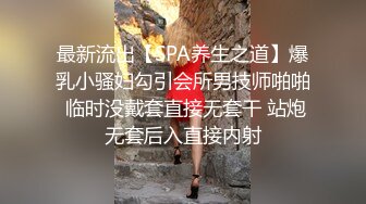 最新流出【SPA养生之道】爆乳小骚妇勾引会所男技师啪啪 临时没戴套直接无套干 站炮无套后入直接内射