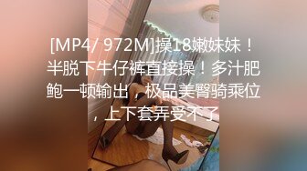 [MP4/ 972M]操18嫩妹妹！半脱下牛仔裤直接操！多汁肥鲍一顿输出，极品美臀骑乘位，上下套弄受不了