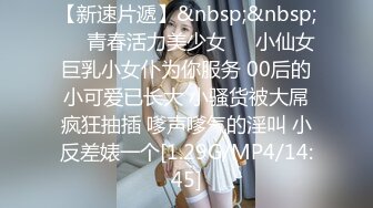 【新速片遞】&nbsp;&nbsp;❤️青春活力美少女❤️小仙女巨乳小女仆为你服务 00后的小可爱已长大 小骚货被大屌疯狂抽插 嗲声嗲气的淫叫 小反差婊一个[1.29G/MP4/14:45]