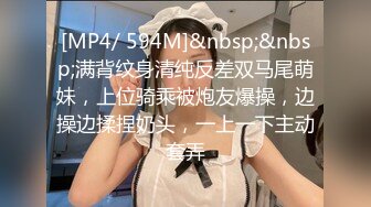 [MP4/ 594M]&nbsp;&nbsp;满背纹身清纯反差双马尾萌妹，上位骑乘被炮友爆操，边操边揉捏奶头，一上一下主动套弄