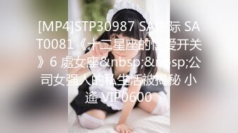 [MP4]STP30987 SA国际 SAT0081《十二星座的性爱开关》6 處女座&nbsp;&nbsp;公司女强人的私生活被揭秘 小遙 VIP0600