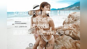 女神终于突破自我！【舞蹈老师糖糖】首次被干~疯狂喷水~~ ！--这大长腿，高抬起来逼逼露出，插进去肯定爽爆了