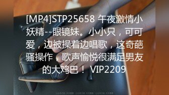 [MP4]STP25658 午夜激情小妖精--眼镜妹。小小只，可可爱，边被操着边唱歌，这奇葩骚操作，歌声愉悦很满足男友的大鸡巴！ VIP2209