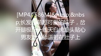 [MP4/ 586M]&nbsp;&nbsp;长发超萌超可爱的妹子，岔开腿极品一线天白虎馒头贴心男友上演舔逼射在肚子上