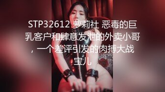 STP32612 萝莉社 恶毒的巨乳客户和肆意发泄的外卖小哥，一个差评引发的肉搏大战 宝儿