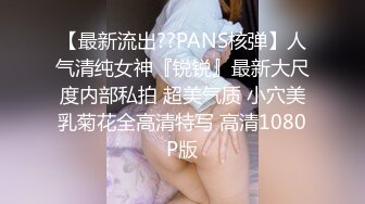 【最新流出??PANS核弹】人气清纯女神『锐锐』最新大尺度内部私拍 超美气质 小穴美乳菊花全高清特写 高清1080P版