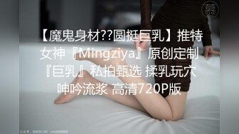 【魔鬼身材??圆挺巨乳】推特女神『Mingziya』原创定制『巨乳』私拍甄选 揉乳玩穴 呻吟流浆 高清720P版