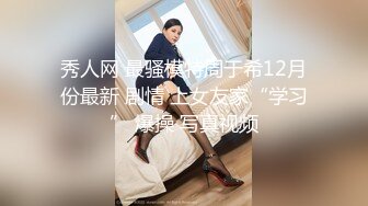 秀人网 最骚模特周于希12月份最新 剧情 上女友家“学习” 爆操 写真视频