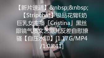 【新片速遞】&nbsp;&nbsp;✨【Stripchat】极品花臂E奶巨乳女主播「Cristina」黑丝眼镜气质文艺范儿反差自慰撩骚【自压水印】[1.17G/MP4/1:08:41]