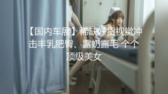 【国内车展】稀缺好货视觉冲击丰乳肥臀、露奶露毛 个个顶级美女