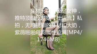 ⚫️⚫️身材天花板极品女神，推特顶级反差婊【杜从流】私拍，无可挑剔的身材和大奶，紫薇啪啪母狗属性拉满[MP4/1740MB]