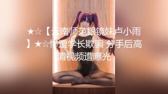 ★☆【云南师范眼镜妹卢小雨】★☆惨遭学长欺骗 分手后高清视频遭曝光