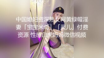 中国媳妇资深熟女网黄绿帽淫妻「宝宝米奇」「灵儿」付费资源 性感白虎妈妈微信视频