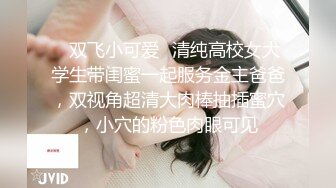 ✿双飞小可爱✿清纯高校女大学生带闺蜜一起服务金主爸爸，双视角超清大肉棒抽插蜜穴，小穴的粉色肉眼可见