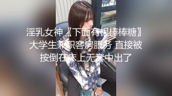 淫乳女神〖下面有根棒棒糖〗大学生兼职客房服务 直接被按倒在床上无套中出了