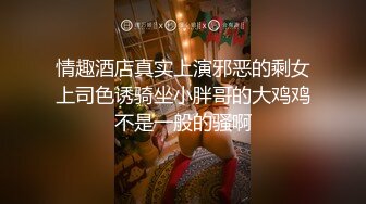 情趣酒店真实上演邪恶的剩女上司色诱骑坐小胖哥的大鸡鸡不是一般的骚啊