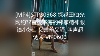 [MP4]STP30968 探花田伯光网约??首次下海的邻家精神眼镜小妹，又害羞又骚_叫声超诱人 VIP0600