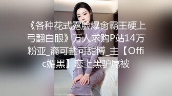 《各种花式露脸爆肏霸王硬上弓翻白眼》万人求购P站14万粉亚_裔可盐可甜博_主【Offic媚黑】恋上黑驴屌被