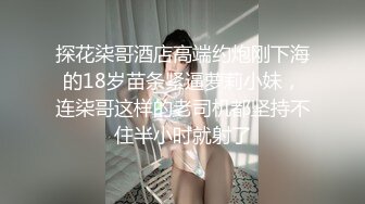 探花柒哥酒店高端约炮刚下海的18岁苗条紧逼萝莉小妹，连柒哥这样的老司机都坚持不住半小时就射了