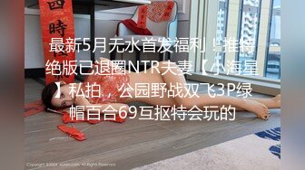 最新5月无水首发福利！推特绝版已退圈NTR夫妻【小海星】私拍，公园野战双飞3P绿帽百合69互抠特会玩的